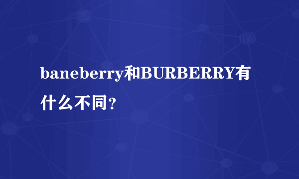 baneberry和BURBERRY有什么不同？