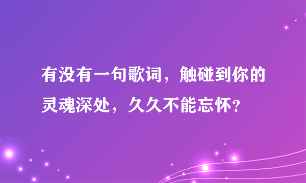 有没有一句歌词，触碰到你的灵魂深处，久久不能忘怀？