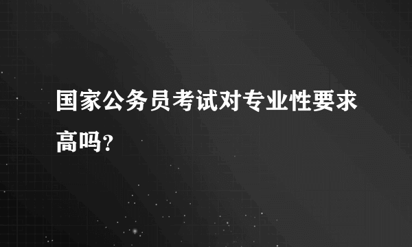 国家公务员考试对专业性要求高吗？