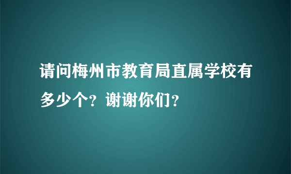 请问梅州市教育局直属学校有多少个？谢谢你们？