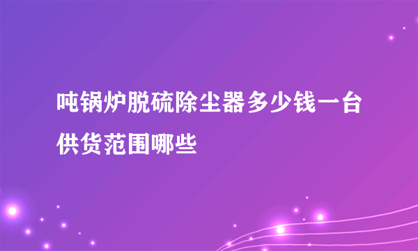 吨锅炉脱硫除尘器多少钱一台供货范围哪些