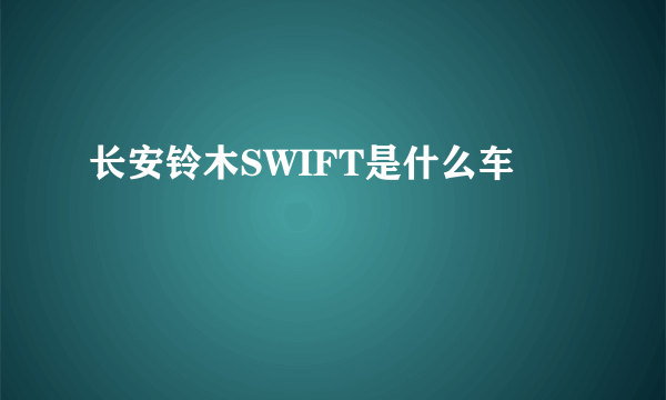 长安铃木SWIFT是什么车