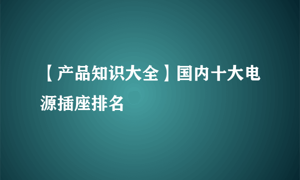 【产品知识大全】国内十大电源插座排名