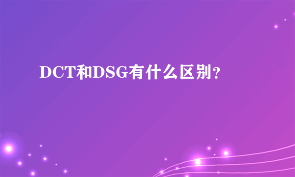 DCT和DSG有什么区别？