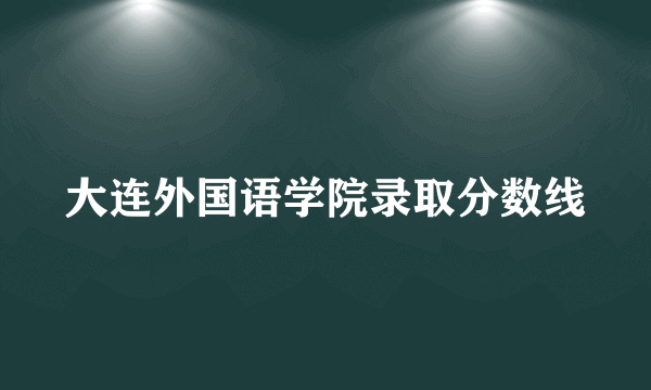 大连外国语学院录取分数线