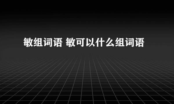 敏组词语 敏可以什么组词语