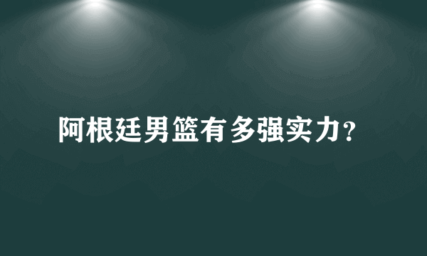 阿根廷男篮有多强实力？