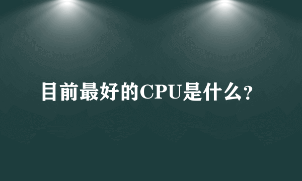 目前最好的CPU是什么？