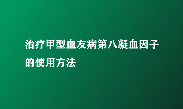 治疗甲型血友病第八凝血因子的使用方法