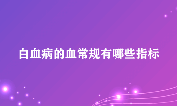 白血病的血常规有哪些指标