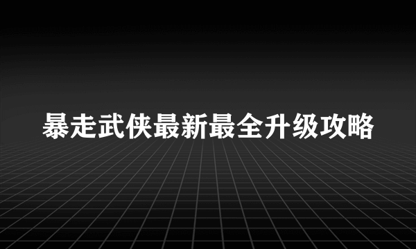 暴走武侠最新最全升级攻略