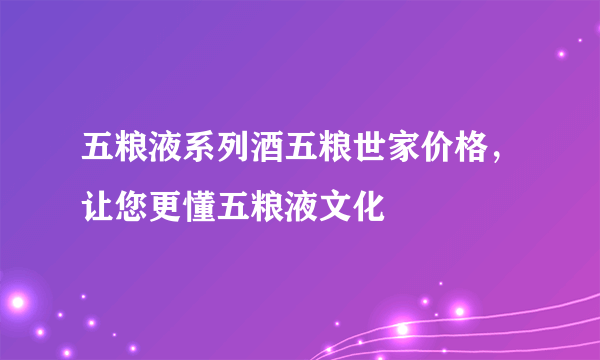 五粮液系列酒五粮世家价格，让您更懂五粮液文化