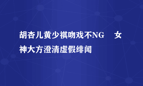 胡杏儿黄少祺吻戏不NG    女神大方澄清虚假绯闻