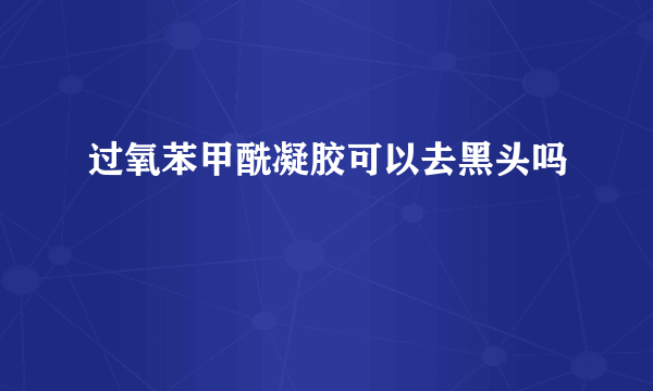 过氧苯甲酰凝胶可以去黑头吗