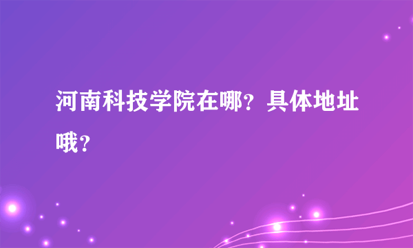 河南科技学院在哪？具体地址哦？