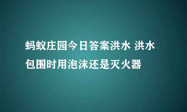 蚂蚁庄园今日答案洪水 洪水包围时用泡沫还是灭火器