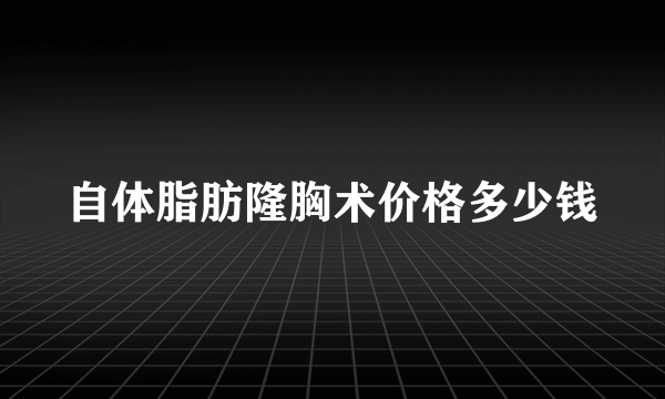 自体脂肪隆胸术价格多少钱