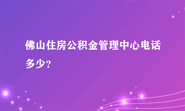 佛山住房公积金管理中心电话多少？