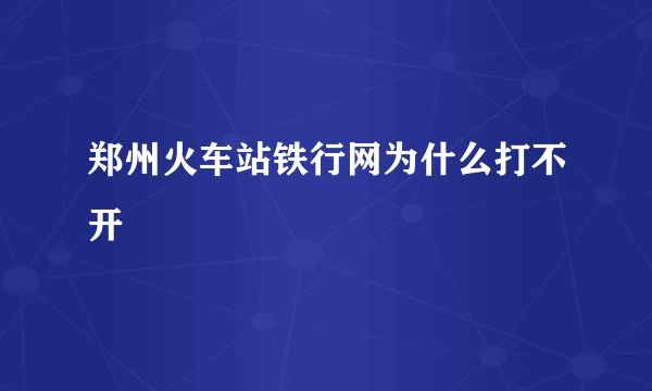 郑州火车站铁行网为什么打不开