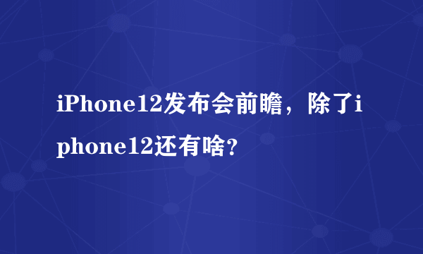 iPhone12发布会前瞻，除了iphone12还有啥？