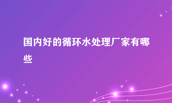 国内好的循环水处理厂家有哪些