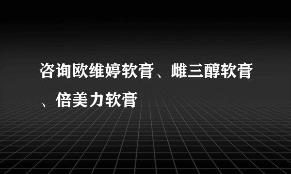 咨询欧维婷软膏、雌三醇软膏、倍美力软膏