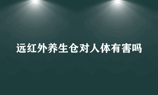 远红外养生仓对人体有害吗