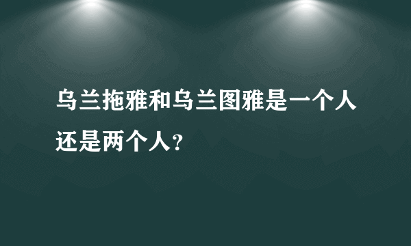 乌兰拖雅和乌兰图雅是一个人还是两个人？