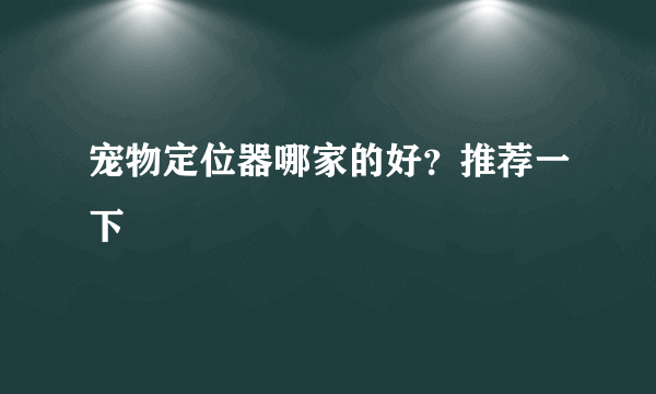 宠物定位器哪家的好？推荐一下