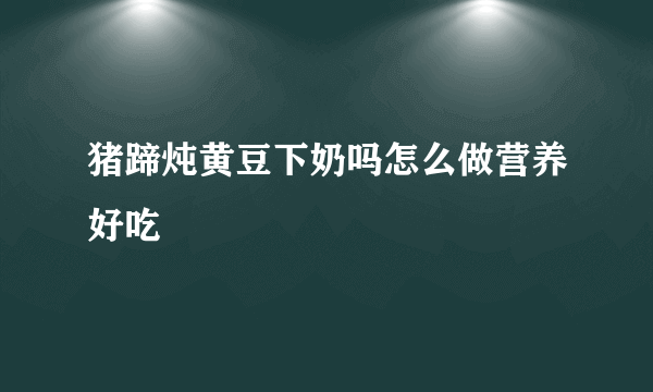 猪蹄炖黄豆下奶吗怎么做营养好吃