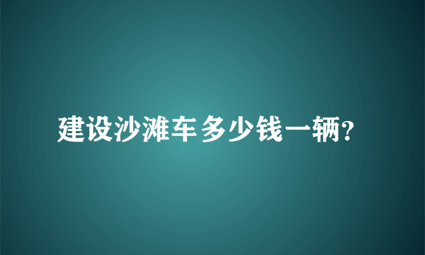 建设沙滩车多少钱一辆？