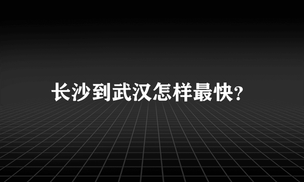 长沙到武汉怎样最快？