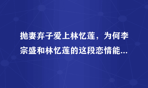 抛妻弃子爱上林忆莲，为何李宗盛和林忆莲的这段恋情能够被无数人惋惜？