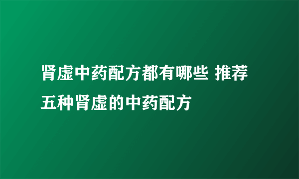 肾虚中药配方都有哪些 推荐五种肾虚的中药配方