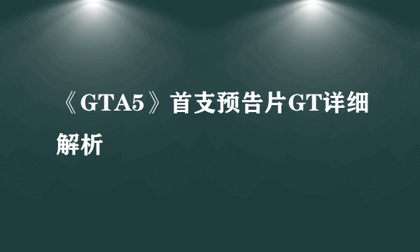 《GTA5》首支预告片GT详细解析