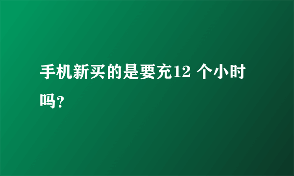 手机新买的是要充12 个小时吗？