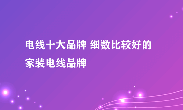 电线十大品牌 细数比较好的家装电线品牌