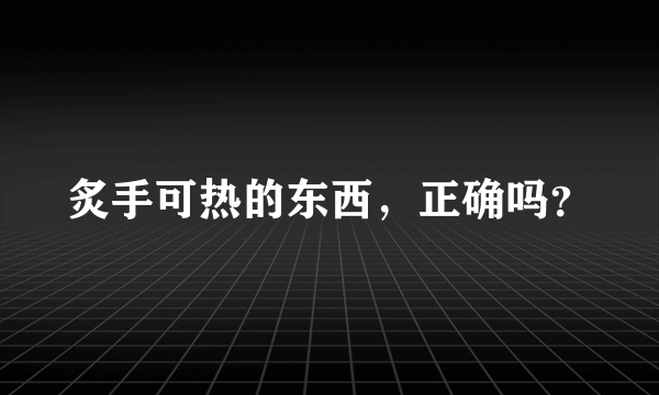 炙手可热的东西，正确吗？