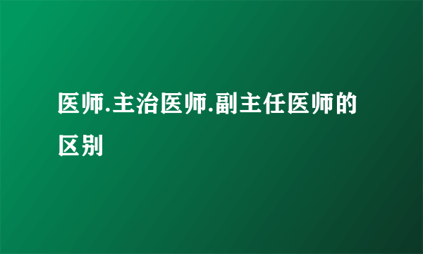 医师.主治医师.副主任医师的区别