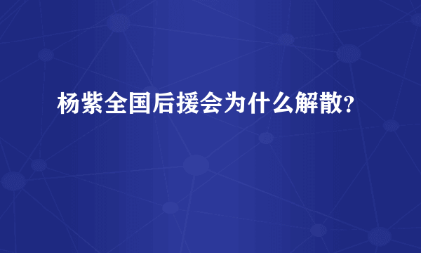 杨紫全国后援会为什么解散？