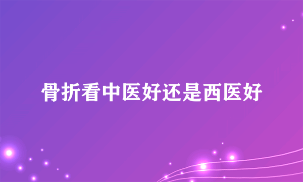 骨折看中医好还是西医好