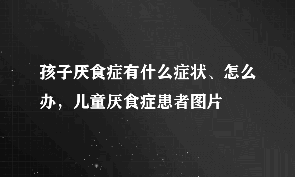 孩子厌食症有什么症状、怎么办，儿童厌食症患者图片