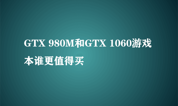 GTX 980M和GTX 1060游戏本谁更值得买