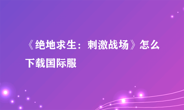 《绝地求生：刺激战场》怎么下载国际服