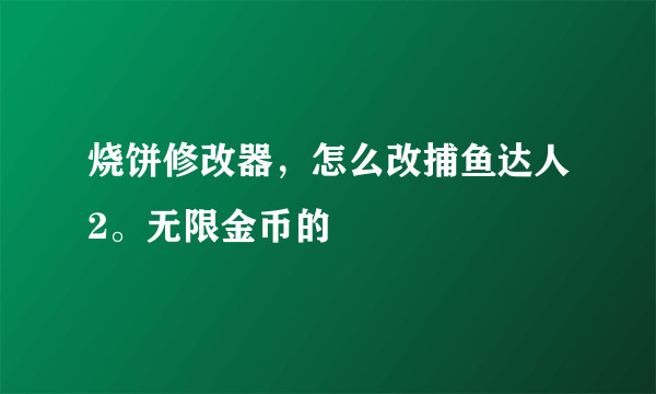 烧饼修改器，怎么改捕鱼达人2。无限金币的