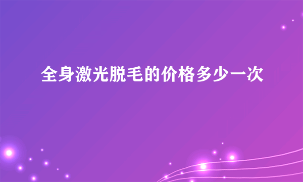 全身激光脱毛的价格多少一次