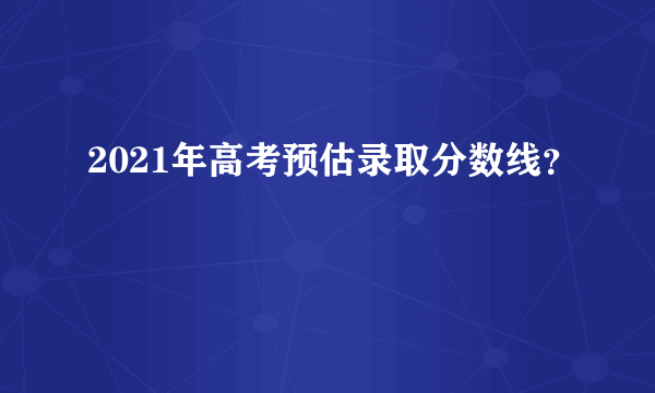 2021年高考预估录取分数线？