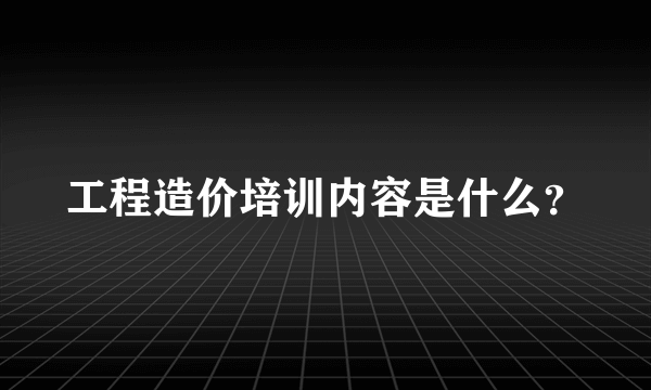 工程造价培训内容是什么？