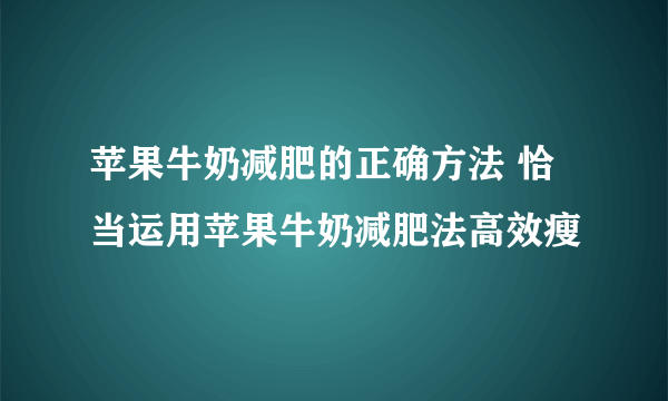 苹果牛奶减肥的正确方法 恰当运用苹果牛奶减肥法高效瘦