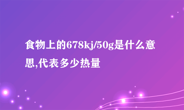 食物上的678kj/50g是什么意思,代表多少热量